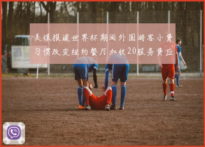 美媒报道世界杯期间外国游客小费习惯改变纽约餐厅加收20服务费应对