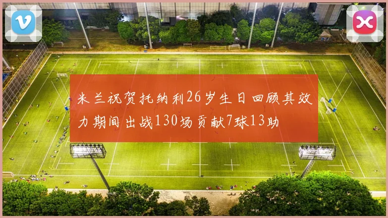 米兰祝贺托纳利26岁生日回顾其效力期间出战130场贡献7球13助