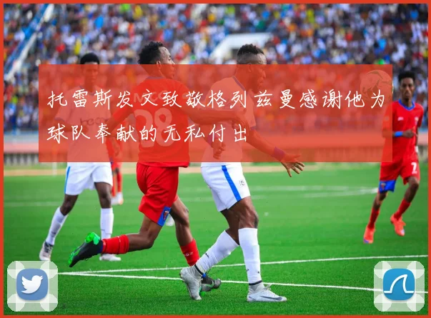 托雷斯发文致敬格列兹曼感谢他为球队奉献的无私付出