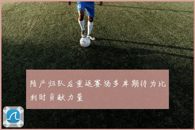 陪产归队后重返赛场多库期待为比利时贡献力量