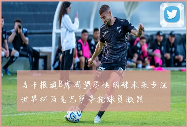 马卡报道B席渴望尽快明确未来专注世界杯马竞巴萨争抢球员激烈