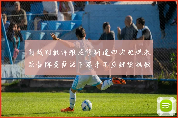 前裁判批评维尼修斯遭四次犯规未获黄牌曼萨诺下赛季不应继续执教西甲