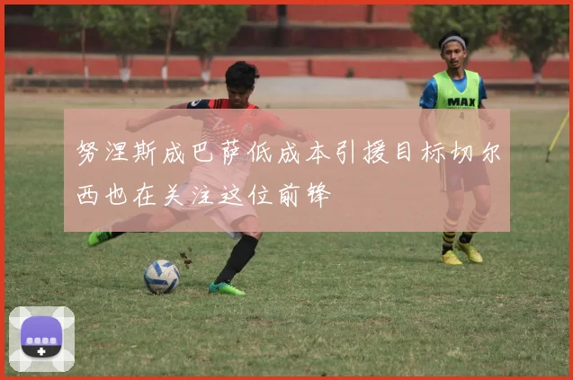 努涅斯成巴萨低成本引援目标切尔西也在关注这位前锋