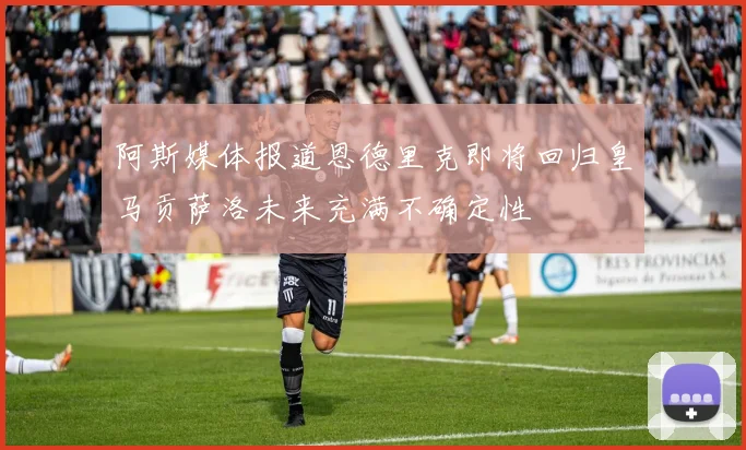 阿斯媒体报道恩德里克即将回归皇马贡萨洛未来充满不确定性