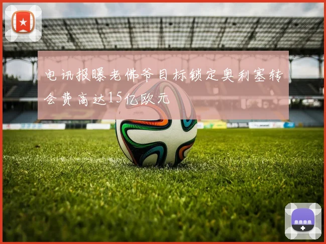电讯报曝老佛爷目标锁定奥利塞转会费高达15亿欧元