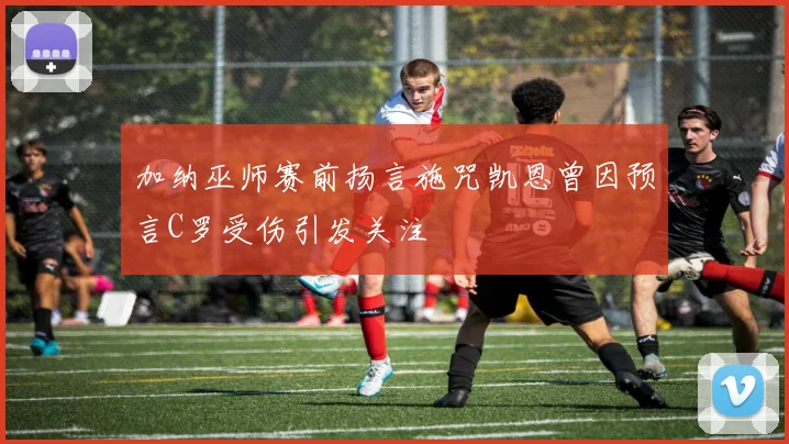 加纳巫师赛前扬言施咒凯恩曾因预言C罗受伤引发关注