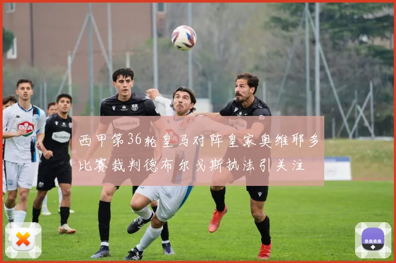 西甲第36轮皇马对阵皇家奥维耶多比赛裁判德布尔戈斯执法引关注