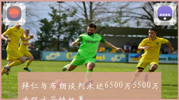 拜仁与布朗谈判未达6500万5500万为双方妥协结果