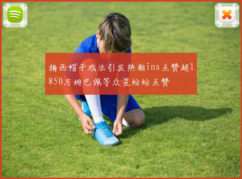 梅西帽子戏法引发热潮ins点赞超1850万姆巴佩等众星纷纷点赞