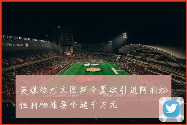 英媒称尤文图斯今夏欲引进阿利松但利物浦要价超千万元