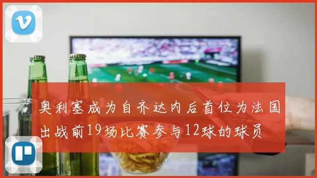 奥利塞成为自齐达内后首位为法国出战前19场比赛参与12球的球员