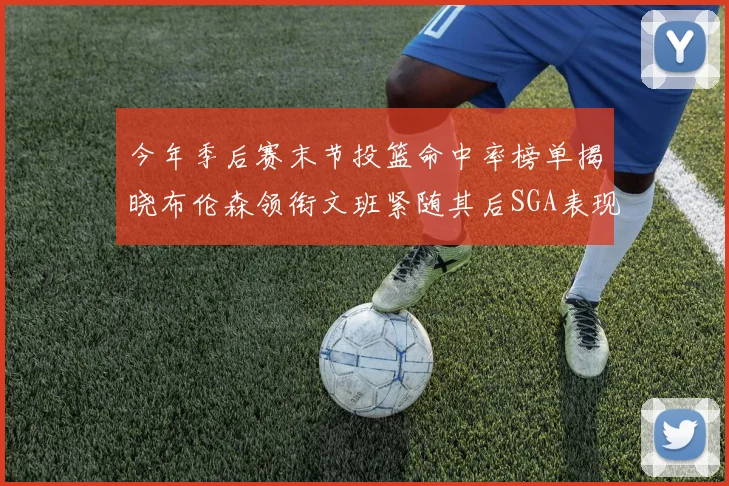 今年季后赛末节投篮命中率榜单揭晓布伦森领衔文班紧随其后SGA表现不俗
