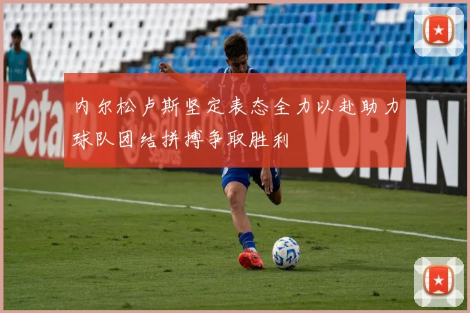 内尔松卢斯坚定表态全力以赴助力球队团结拼搏争取胜利