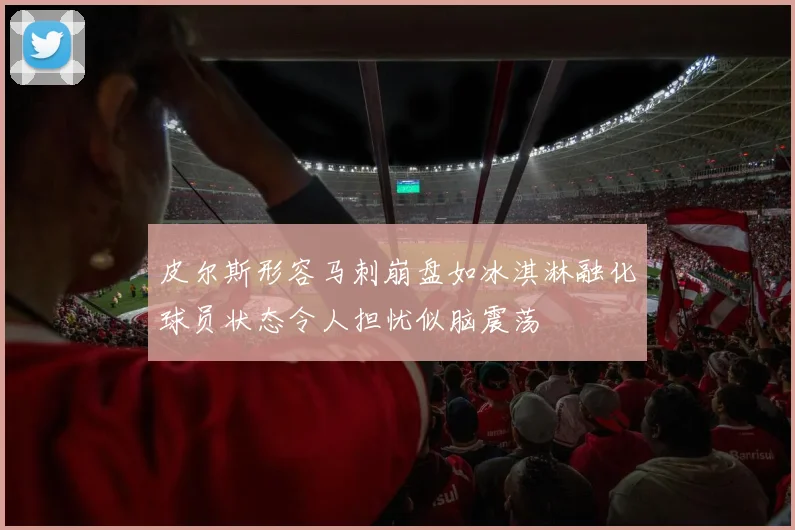 皮尔斯形容马刺崩盘如冰淇淋融化球员状态令人担忧似脑震荡